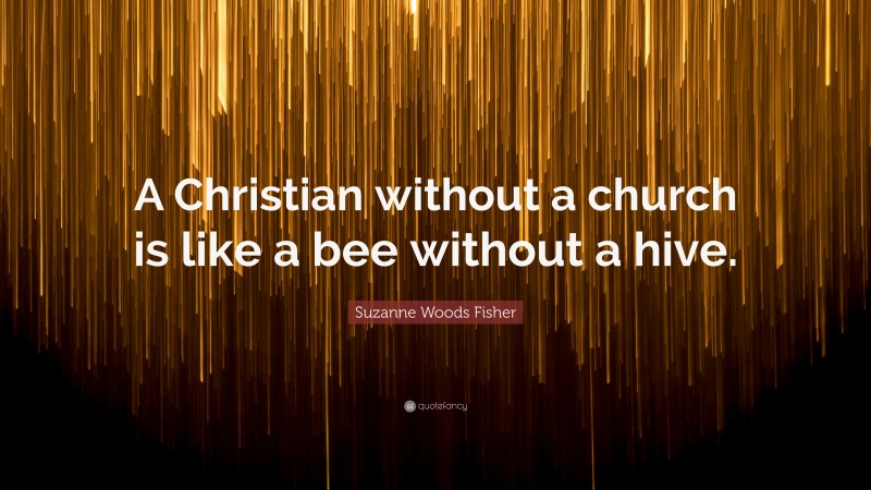 Suzanne Woods Fisher Quote: “A Christian without a church is like a bee without a hive.”