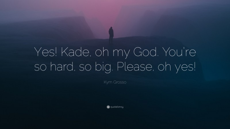 Kym Grosso Quote: “Yes! Kade, oh my God. You’re so hard, so big. Please, oh yes!”