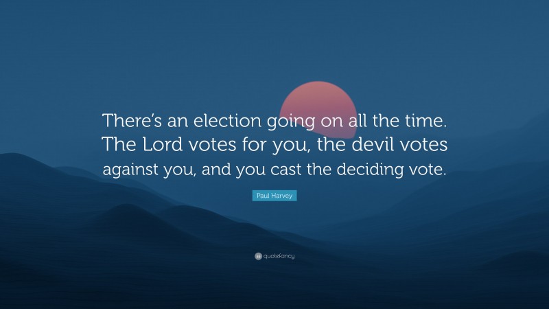 Paul Harvey Quote: “There’s an election going on all the time. The Lord votes for you, the devil votes against you, and you cast the deciding vote.”