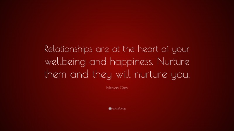 Mensah Oteh Quote: “Relationships are at the heart of your wellbeing and happiness. Nurture them and they will nurture you.”