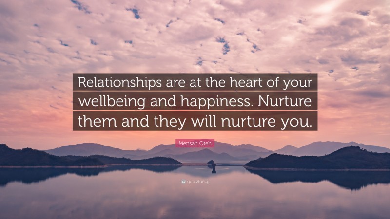 Mensah Oteh Quote: “Relationships are at the heart of your wellbeing and happiness. Nurture them and they will nurture you.”