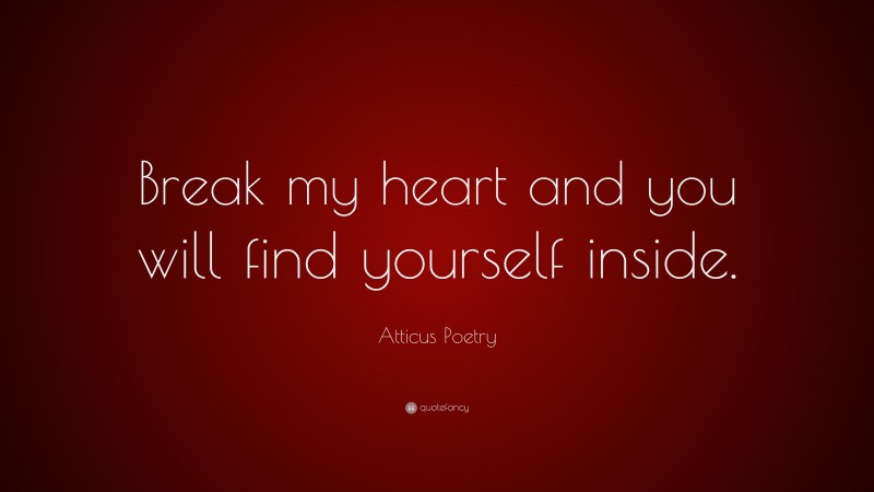 Atticus Poetry Quote: “Break my heart and you will find yourself inside.”