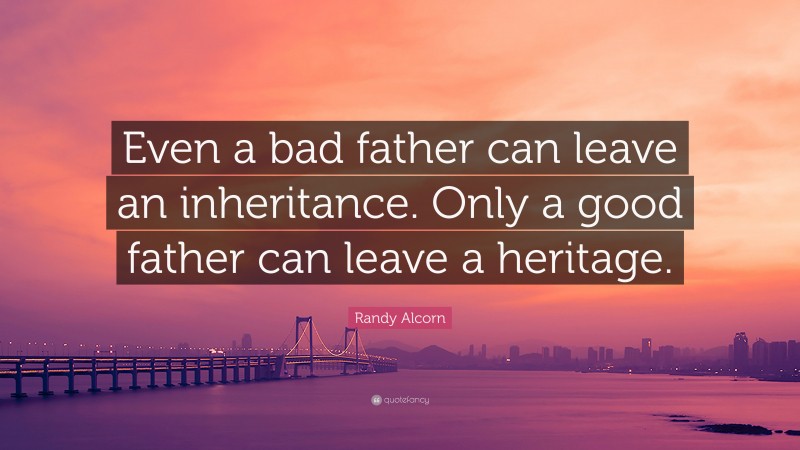 Randy Alcorn Quote: “Even a bad father can leave an inheritance. Only a good father can leave a heritage.”