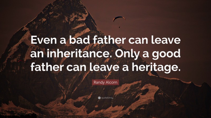 Randy Alcorn Quote: “Even a bad father can leave an inheritance. Only a good father can leave a heritage.”