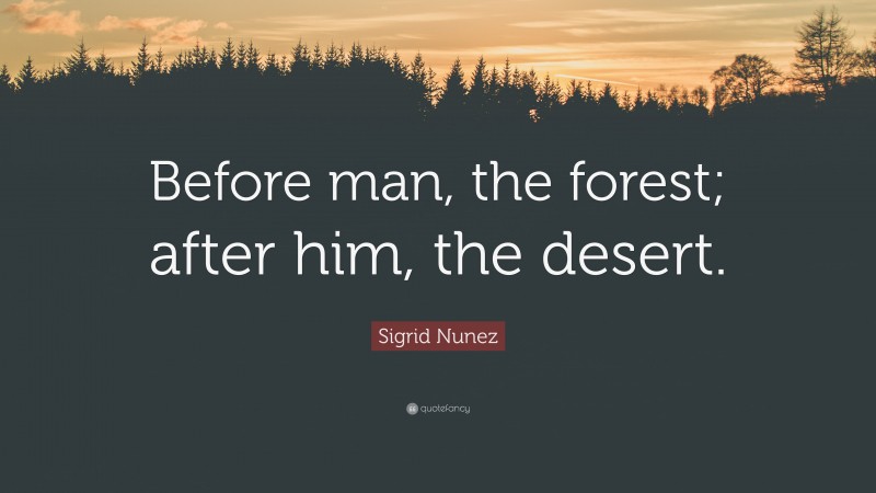 Sigrid Nunez Quote: “Before man, the forest; after him, the desert.”