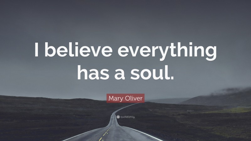 Mary Oliver Quote: “I believe everything has a soul.”