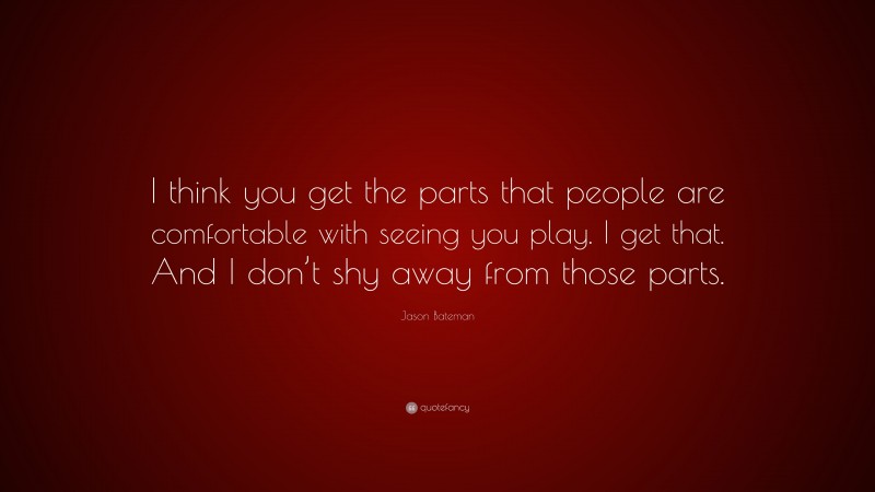 Jason Bateman Quote: “I think you get the parts that people are comfortable with seeing you play. I get that. And I don’t shy away from those parts.”