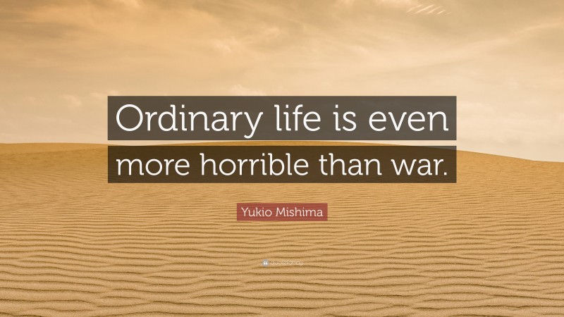 Yukio Mishima Quote: “Ordinary life is even more horrible than war.”