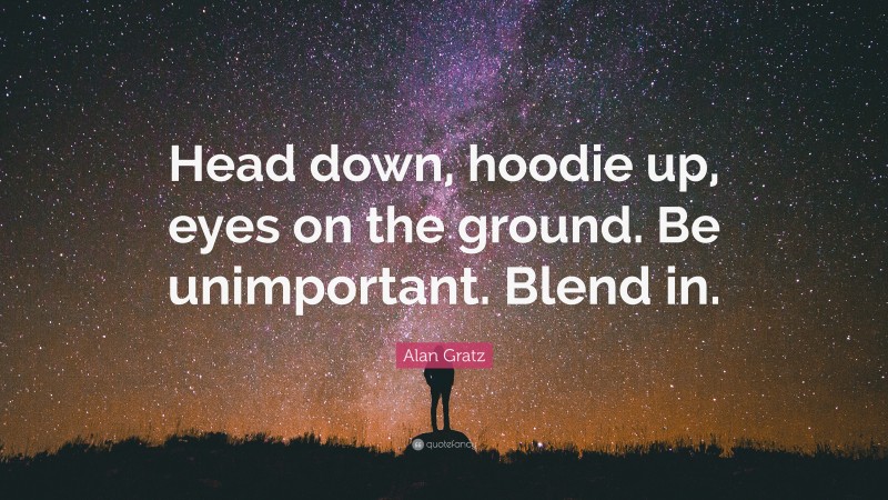 Alan Gratz Quote: “Head down, hoodie up, eyes on the ground. Be unimportant. Blend in.”