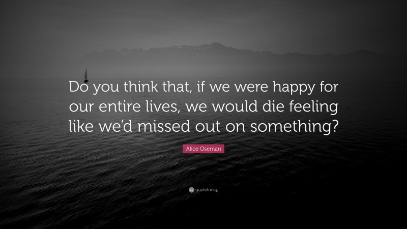 Alice Oseman Quote: “Do you think that, if we were happy for our entire lives, we would die feeling like we’d missed out on something?”