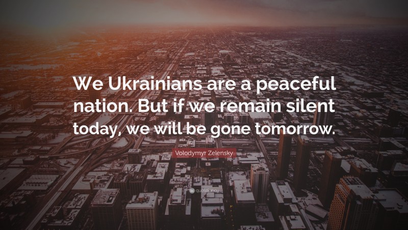 Volodymyr Zelensky Quote: “We Ukrainians are a peaceful nation. But if we remain silent today, we will be gone tomorrow.”