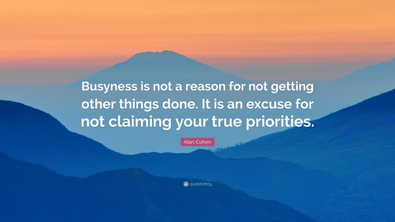 Alan Cohen Quote: “Busyness is not a reason for not getting other things done. It is an excuse for not claiming your true priorities.”