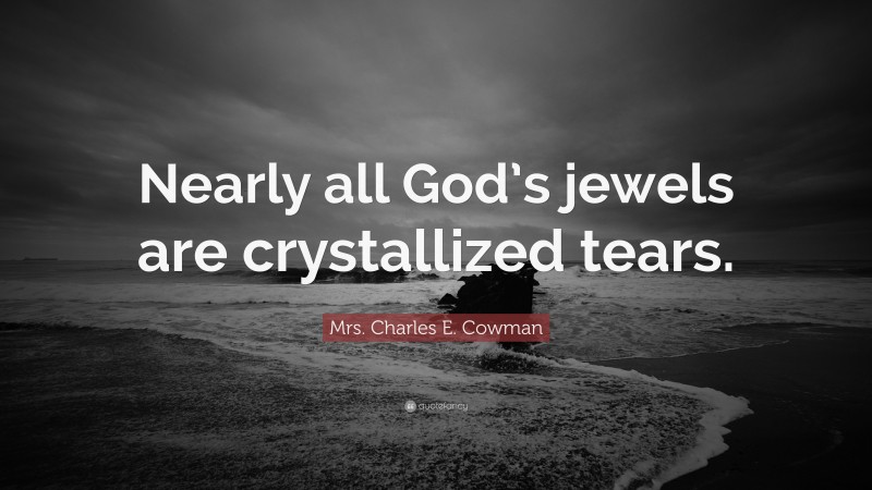Mrs. Charles E. Cowman Quote: “Nearly all God’s jewels are crystallized tears.”