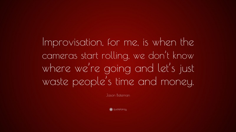 Jason Bateman Quote: “Improvisation, for me, is when the cameras start rolling, we don’t know where we’re going and let’s just waste people’s time and money.”