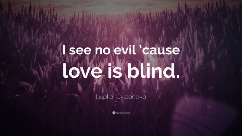 Ljupka Cvetanova Quote: “I see no evil ’cause love is blind.”