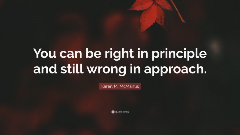 Karen M. McManus Quote: “You can be right in principle and still wrong in approach.”