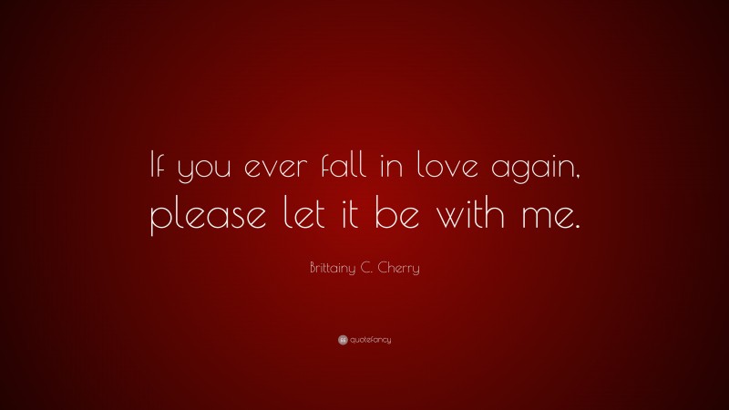 Brittainy C. Cherry Quote: “If you ever fall in love again, please let it be with me.”