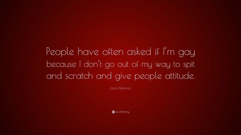 Jason Bateman Quote: “People have often asked if I’m gay because I don’t go out of my way to spit and scratch and give people attitude.”
