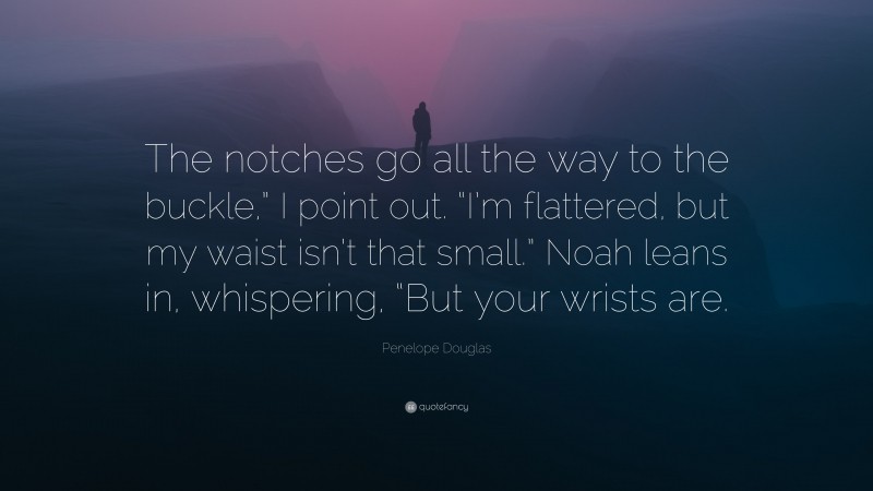 Penelope Douglas Quote: “The notches go all the way to the buckle,” I point out. “I’m flattered, but my waist isn’t that small.” Noah leans in, whispering, “But your wrists are.”