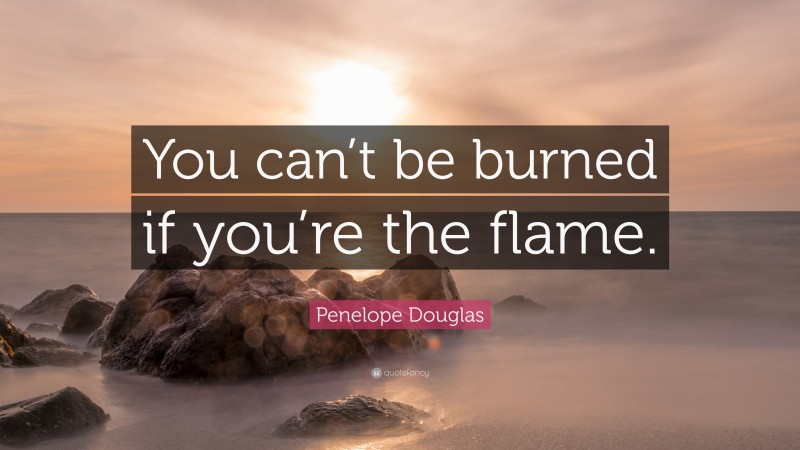 Penelope Douglas Quote: “You can’t be burned if you’re the flame.”