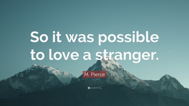 M. Pierce Quote: “So it was possible to love a stranger.”