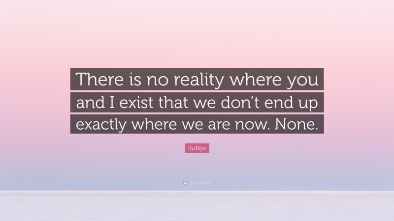 RuNyx Quote: “There is no reality where you and I exist that we don’t end up exactly where we are now. None.”