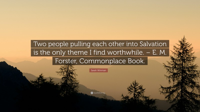 Sarah Winman Quote: “Two people pulling each other into Salvation is the only theme I find worthwhile. – E. M. Forster, Commonplace Book.”