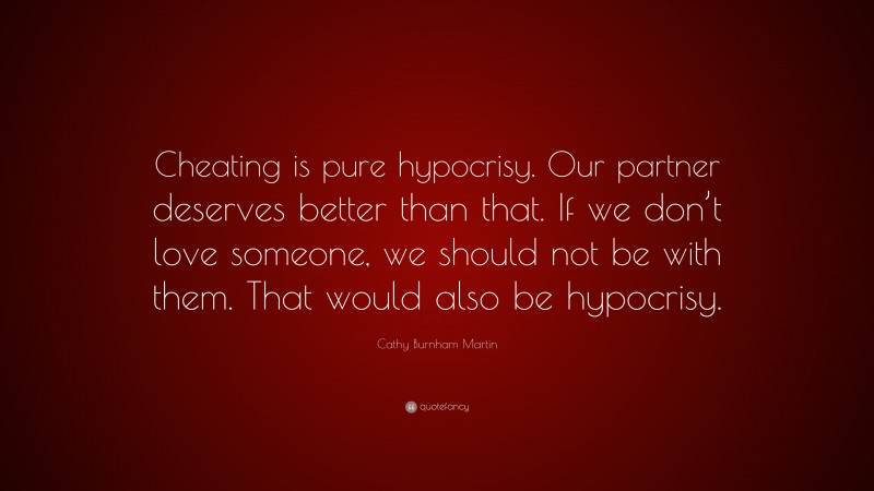 Cathy Burnham Martin Quote: “Cheating is pure hypocrisy. Our partner deserves better than that. If we don’t love someone, we should not be with them. That would also be hypocrisy.”