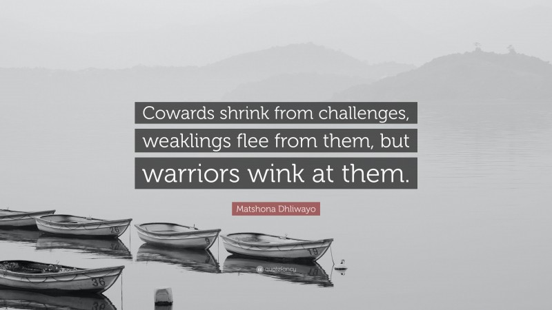 Matshona Dhliwayo Quote: “Cowards shrink from challenges, weaklings flee from them, but warriors wink at them.”