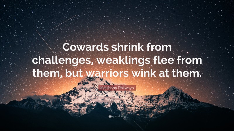 Matshona Dhliwayo Quote: “Cowards shrink from challenges, weaklings flee from them, but warriors wink at them.”