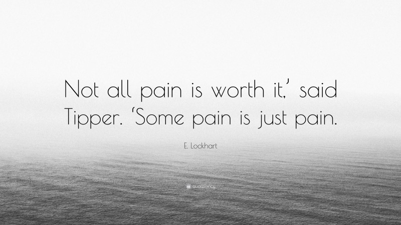 E. Lockhart Quote: “Not all pain is worth it,’ said Tipper. ‘Some pain is just pain.”
