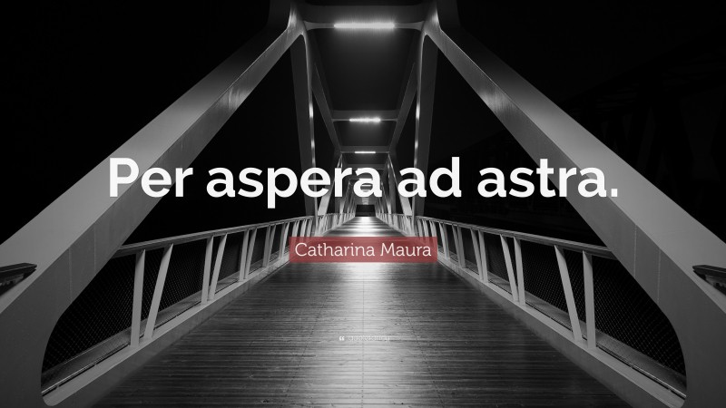 Catharina Maura Quote: “Per aspera ad astra.”
