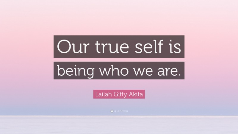 Lailah Gifty Akita Quote: “Our true self is being who we are.”