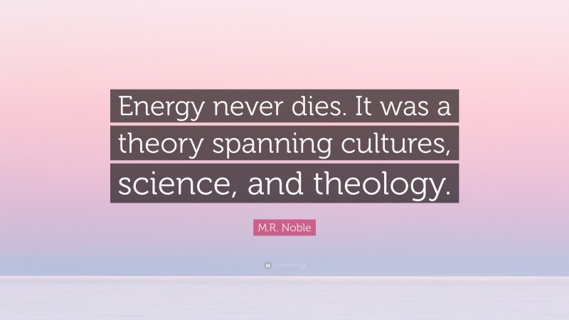 M.R. Noble Quote: “Energy never dies. It was a theory spanning cultures, science, and theology.”