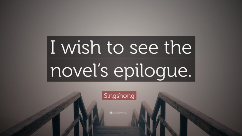 Singshong Quote: “I wish to see the novel’s epilogue.”
