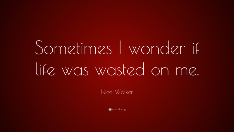 Nico Walker Quote: “Sometimes I wonder if life was wasted on me.”