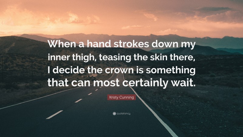 Kristy Cunning Quote: “When a hand strokes down my inner thigh, teasing the skin there, I decide the crown is something that can most certainly wait.”