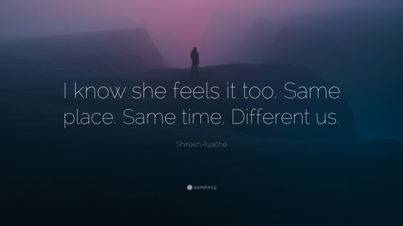 Shireen Ayache Quote: “I know she feels it too. Same place. Same time. Different us.”