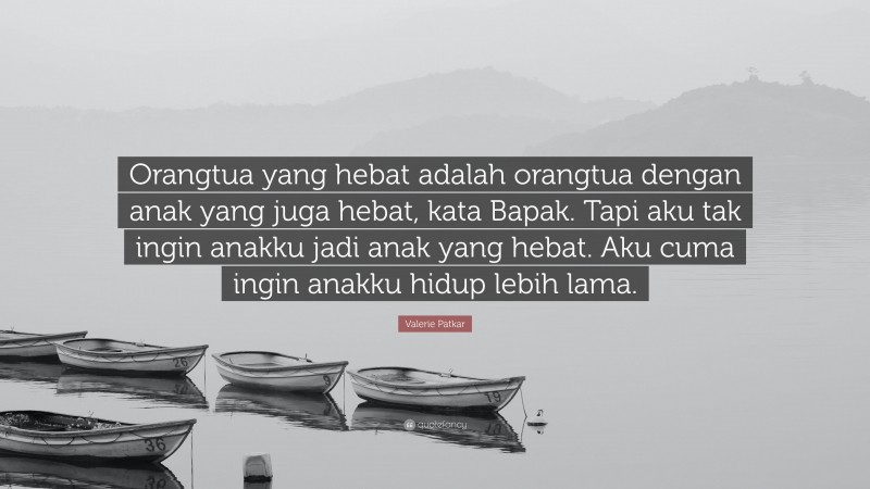 Valerie Patkar Quote: “Orangtua yang hebat adalah orangtua dengan anak yang juga hebat, kata Bapak. Tapi aku tak ingin anakku jadi anak yang hebat. Aku cuma ingin anakku hidup lebih lama.”