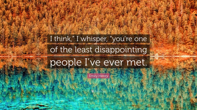Emily Henry Quote: “I think,” I whisper, “you’re one of the least disappointing people I’ve ever met.”