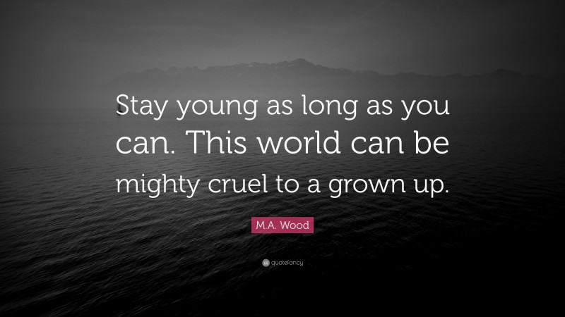M.A. Wood Quote: “Stay young as long as you can. This world can be mighty cruel to a grown up.”