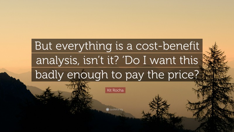 Kit Rocha Quote: “But everything is a cost-benefit analysis, isn’t it? ‘Do I want this badly enough to pay the price?”