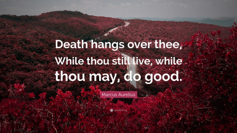 Marcus Aurelius Quote: “Death hangs over thee, While thou still live, while thou may, do good.”