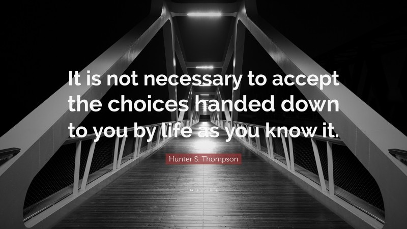 Hunter S. Thompson Quote: “It is not necessary to accept the choices handed down to you by life as you know it.”
