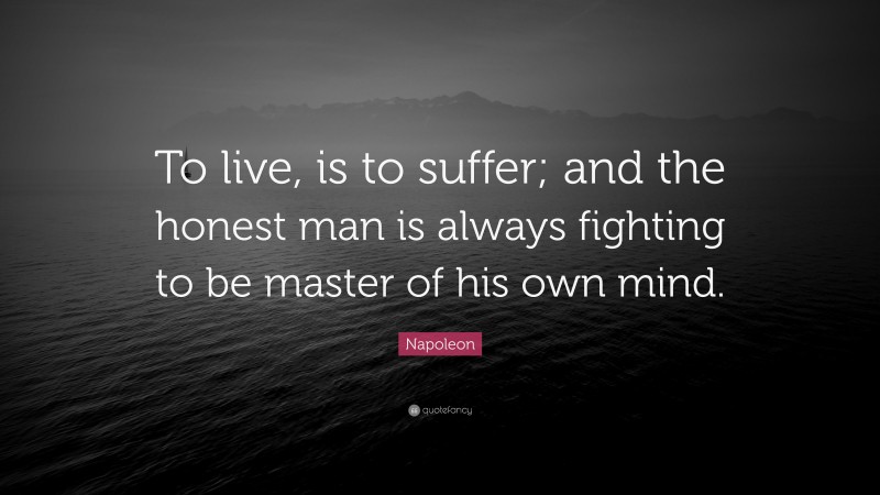 Napoleon Quote: “To live, is to suffer; and the honest man is always fighting to be master of his own mind.”