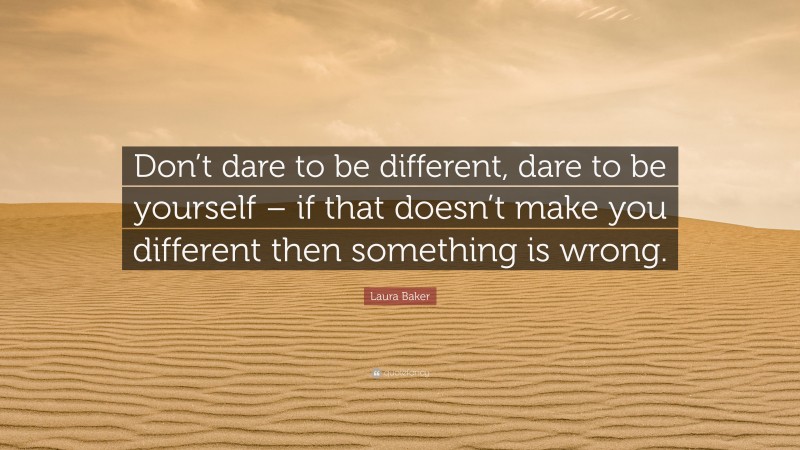 Laura Baker Quote: “Don’t dare to be different, dare to be yourself – if that doesn’t make you different then something is wrong.”