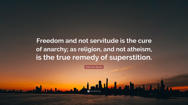 Edmund Burke Quote: “Freedom and not servitude is the cure of anarchy; as religion, and not atheism, is the true remedy of superstition.”