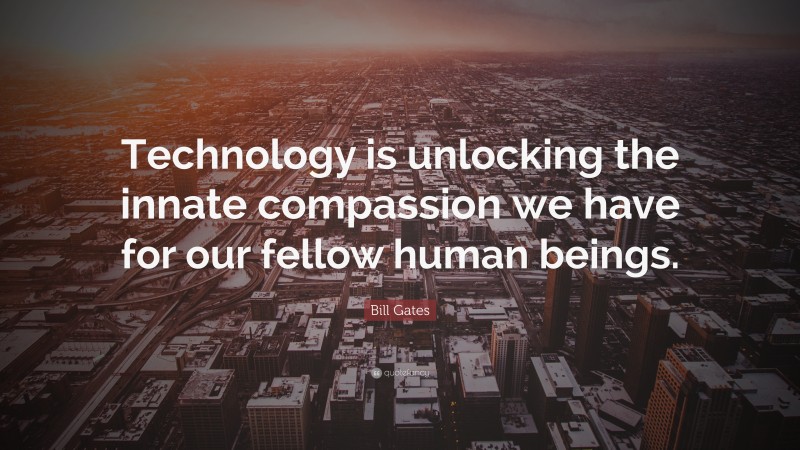 Bill Gates Quote: “Technology is unlocking the innate compassion we have for our fellow human beings.”