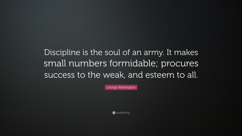George Washington Quote: “Discipline is the soul of an army. It makes small numbers formidable; procures success to the weak, and esteem to all.”
