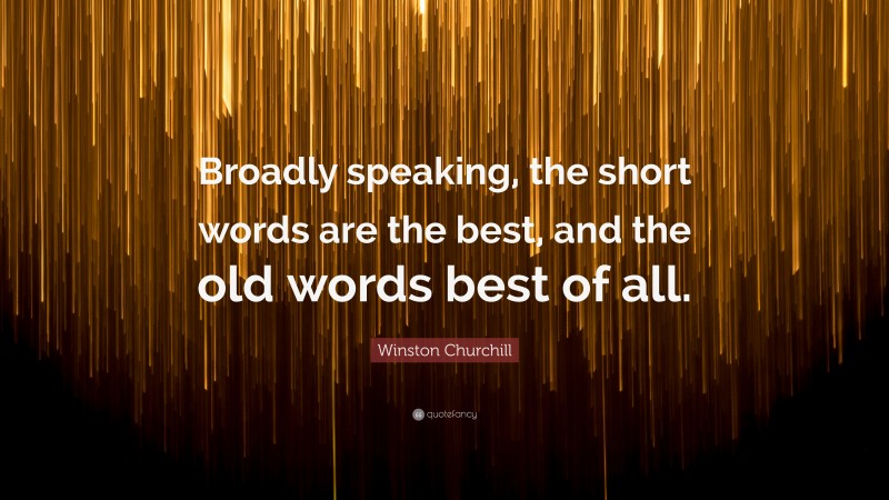 Winston Churchill Quote: “Broadly speaking, the short words are the best, and the old words best of all.”